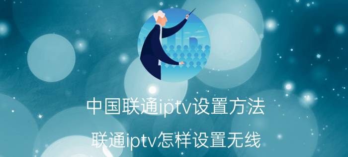 中国联通iptv设置方法 联通iptv怎样设置无线？